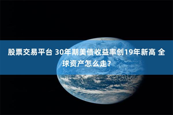 股票交易平台 30年期美债收益率创19年新高 全球资产怎么走？