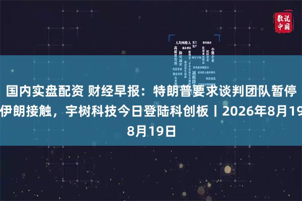 国内实盘配资 财经早报：特朗普要求谈判团队暂停与伊朗接触，宇树科技今日登陆科创板丨2026年8月19日