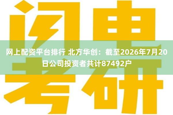 网上配资平台排行 北方华创：截至2026年7月20日公司投资者共计87492户