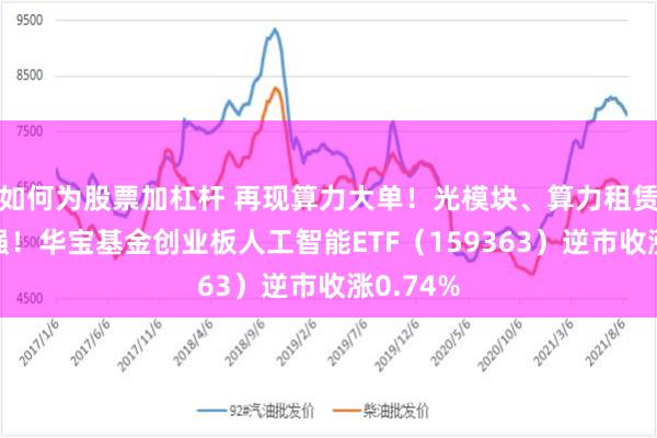 如何为股票加杠杆 再现算力大单！光模块、算力租赁携手走强！华宝基金创业板人工智能ETF（159363）逆市收涨0.74%