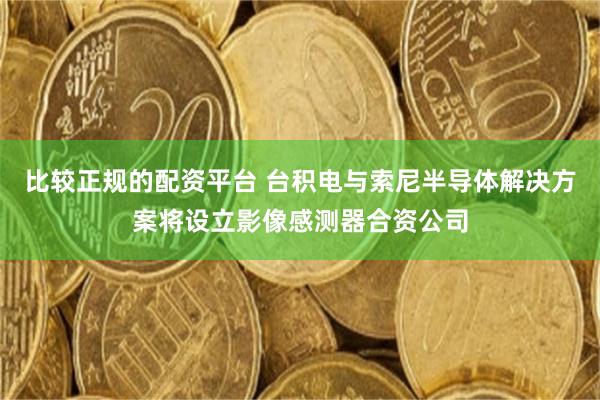 比较正规的配资平台 台积电与索尼半导体解决方案将设立影像感测器合资公司
