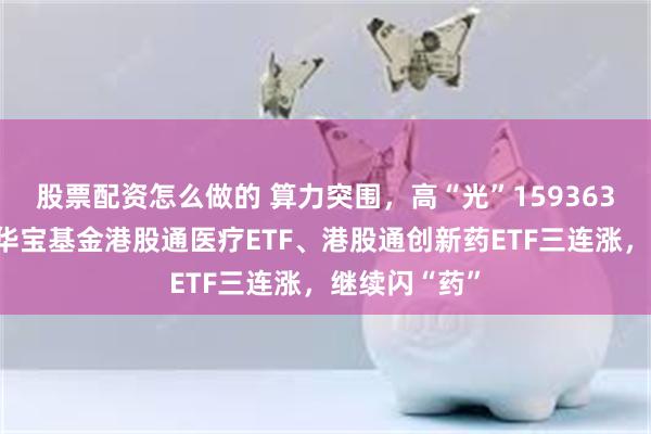 股票配资怎么做的 算力突围，高“光”159363逆市收涨！华宝基金港股通医疗ETF、港股通创新药ETF三连涨，继续闪“药”
