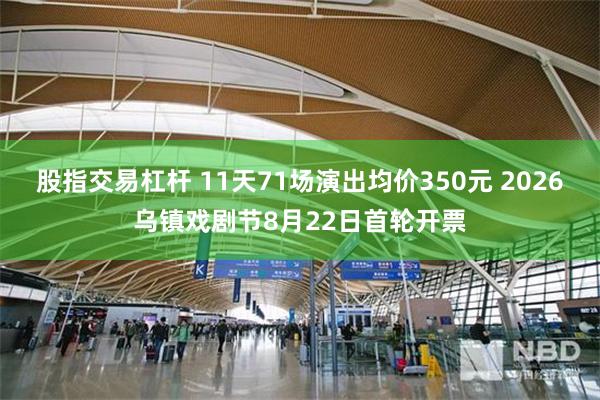 股指交易杠杆 11天71场演出均价350元 2026乌镇戏剧节8月22日首轮开票