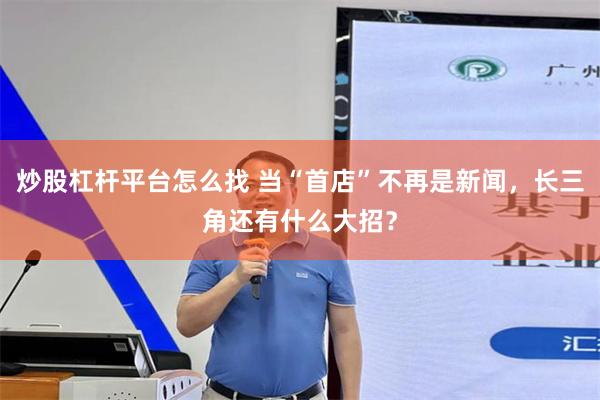 炒股杠杆平台怎么找 当“首店”不再是新闻，长三角还有什么大招？