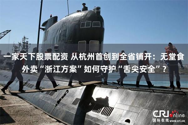 一家天下股票配资 从杭州首创到全省铺开：无堂食外卖“浙江方案”如何守护“舌尖安全”？