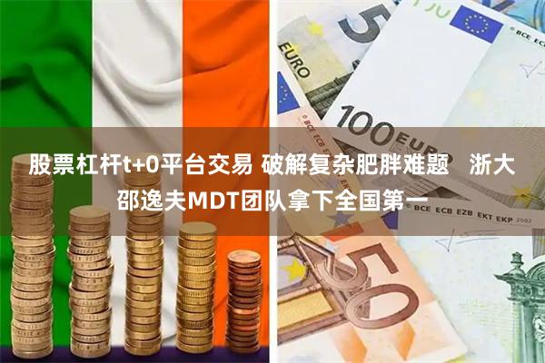 股票杠杆t+0平台交易 破解复杂肥胖难题   浙大邵逸夫MDT团队拿下全国第一