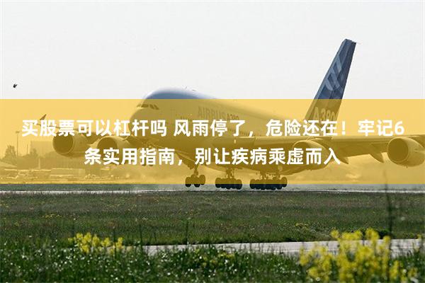 买股票可以杠杆吗 风雨停了，危险还在！牢记6条实用指南，别让疾病乘虚而入