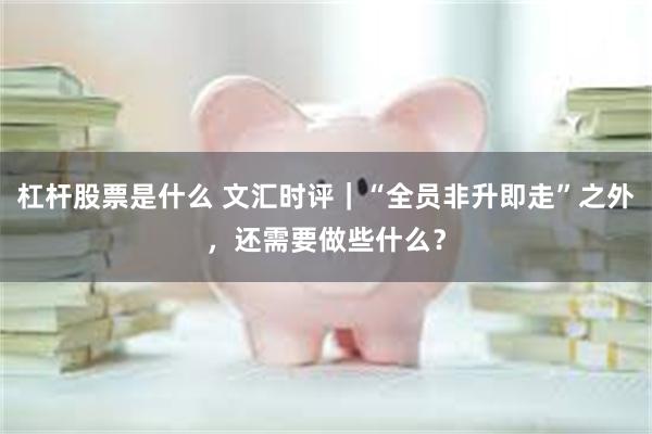 杠杆股票是什么 文汇时评｜“全员非升即走”之外，还需要做些什么？