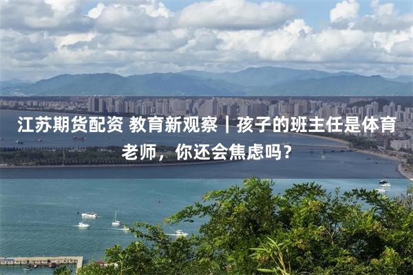 江苏期货配资 教育新观察｜孩子的班主任是体育老师，你还会焦虑吗？