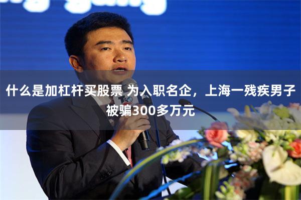 什么是加杠杆买股票 为入职名企，上海一残疾男子被骗300多万元