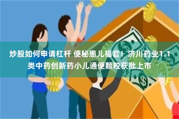 炒股如何申请杠杆 便秘患儿福音！济川药业1.1类中药创新药小儿通便颗粒获批上市