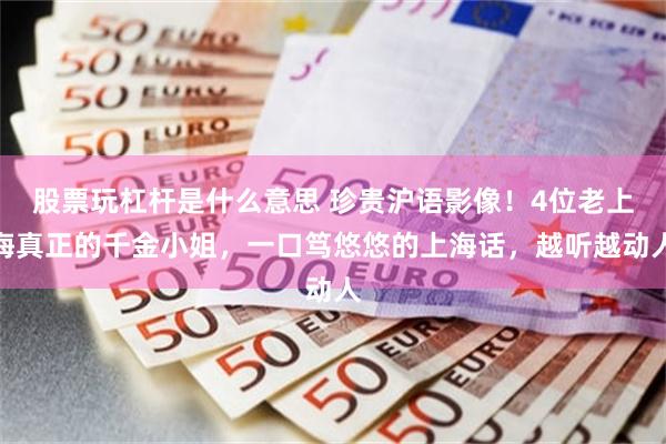 股票玩杠杆是什么意思 珍贵沪语影像！4位老上海真正的千金小姐，一口笃悠悠的上海话，越听越动人