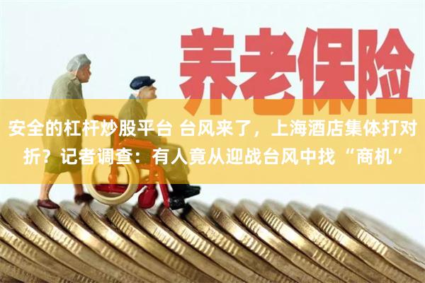 安全的杠杆炒股平台 台风来了，上海酒店集体打对折？记者调查：有人竟从迎战台风中找 “商机”