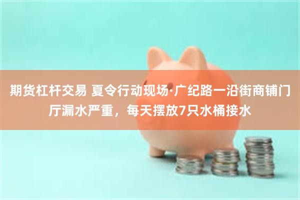期货杠杆交易 夏令行动现场·广纪路一沿街商铺门厅漏水严重，每天摆放7只水桶接水