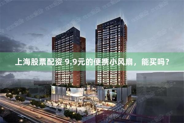 上海股票配资 9.9元的便携小风扇，能买吗？