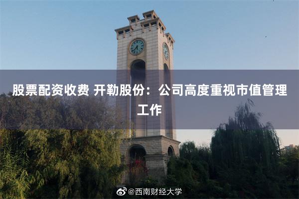 股票配资收费 开勒股份：公司高度重视市值管理工作