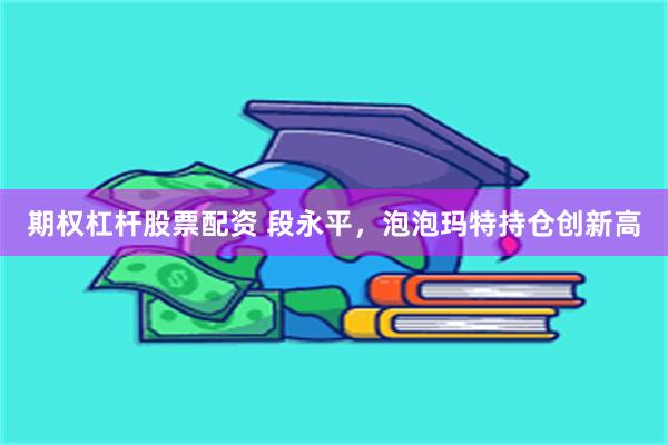 期权杠杆股票配资 段永平，泡泡玛特持仓创新高