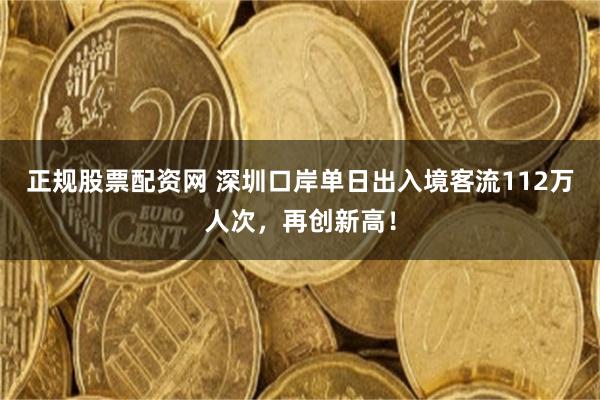 正规股票配资网 深圳口岸单日出入境客流112万人次，再创新高！