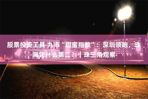 股票投资工具 九市“甜蜜指数”：深圳领跑，珠海凭什么第二？｜珠三角观察