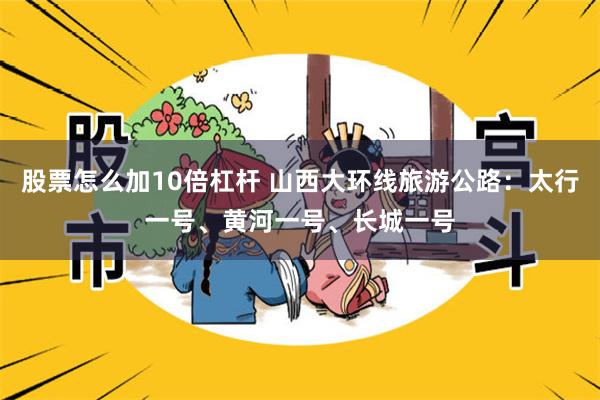 股票怎么加10倍杠杆 山西大环线旅游公路：太行一号、黄河一号、长城一号