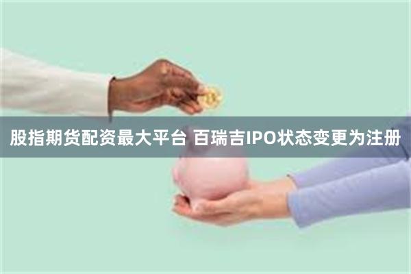 股指期货配资最大平台 百瑞吉IPO状态变更为注册