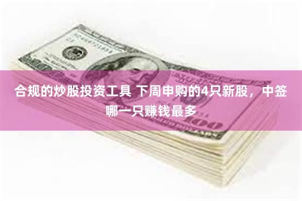 合规的炒股投资工具 下周申购的4只新股，中签哪一只赚钱最多
