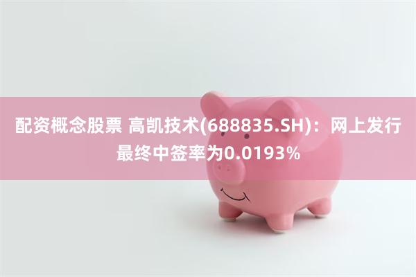 配资概念股票 高凯技术(688835.SH)：网上发行最终中签率为0.0193%