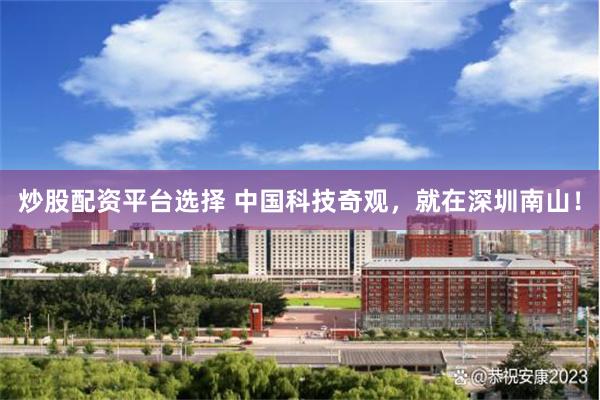 炒股配资平台选择 中国科技奇观，就在深圳南山！