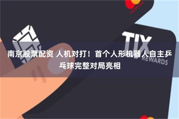 南京股票配资 人机对打！首个人形机器人自主乒乓球完整对局亮相