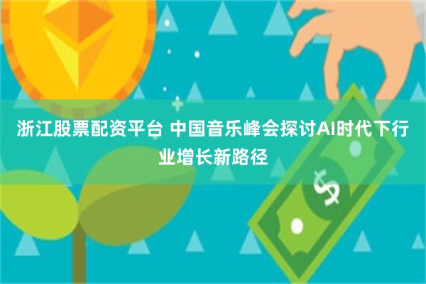 浙江股票配资平台 中国音乐峰会探讨AI时代下行业增长新路径