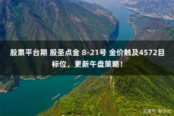 股票平台期 股圣点金 8-21号 金价触及4572目标位，更新午盘策略！