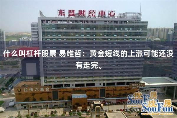 什么叫杠杆股票 易维哲：黄金短线的上涨可能还没有走完。