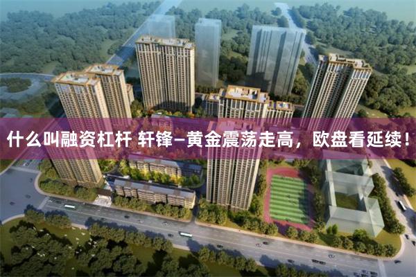 什么叫融资杠杆 轩锋—黄金震荡走高，欧盘看延续！