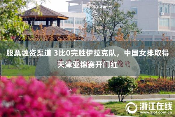 股票融资渠道 3比0完胜伊拉克队，中国女排取得天津亚锦赛开门红