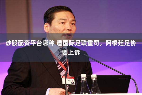 炒股配资平台哪种 遭国际足联重罚，阿根廷足协要上诉