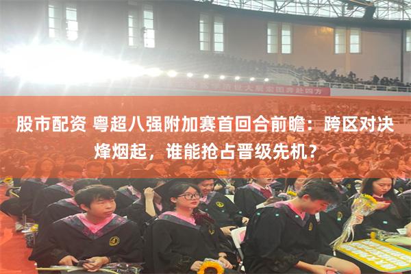 股市配资 粤超八强附加赛首回合前瞻：跨区对决烽烟起，谁能抢占晋级先机？