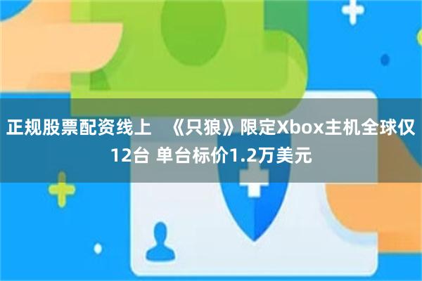 正规股票配资线上   《只狼》限定Xbox主机全球仅12台 单台标价1.2万美元