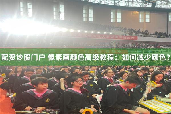 配资炒股门户 像素画颜色高级教程：如何减少颜色？