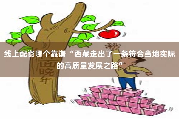 线上配资哪个靠谱 “西藏走出了一条符合当地实际的高质量发展之路”