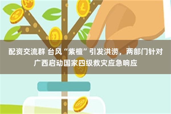 配资交流群 台风“紫檀”引发洪涝，两部门针对广西启动国家四级救灾应急响应