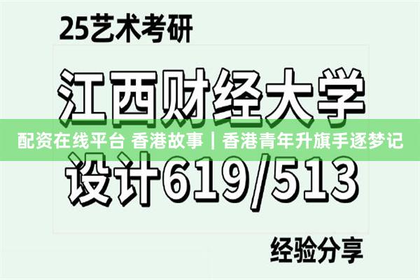 配资在线平台 香港故事｜香港青年升旗手逐梦记