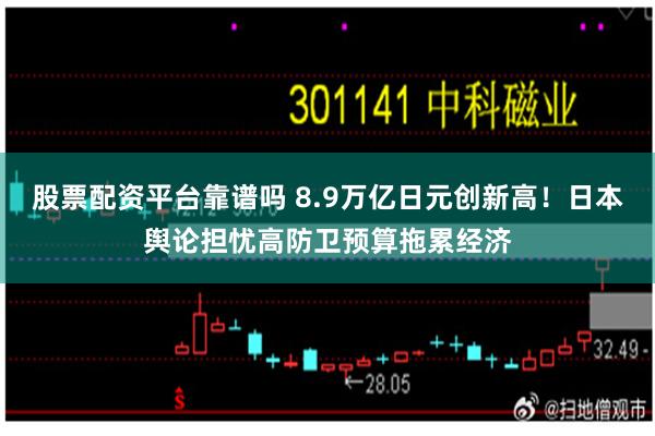 股票配资平台靠谱吗 8.9万亿日元创新高！日本舆论担忧高防卫预算拖累经济
