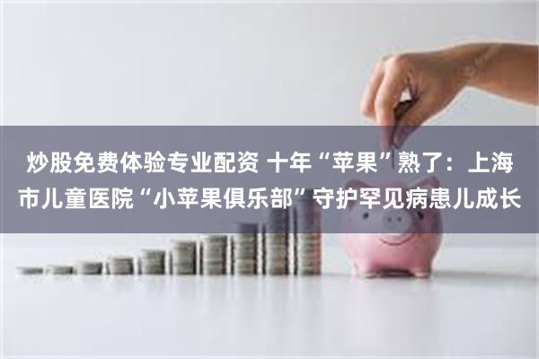 炒股免费体验专业配资 十年“苹果”熟了：上海市儿童医院“小苹果俱乐部”守护罕见病患儿成长