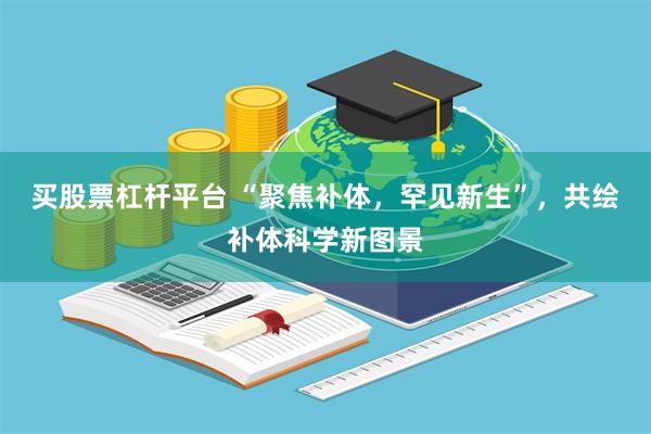 买股票杠杆平台 “聚焦补体，罕见新生”，共绘补体科学新图景