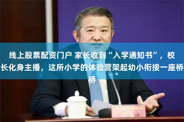 线上股票配资门户 家长收到“入学通知书”，校长化身主播，这所小学的体验营架起幼小衔接一座桥