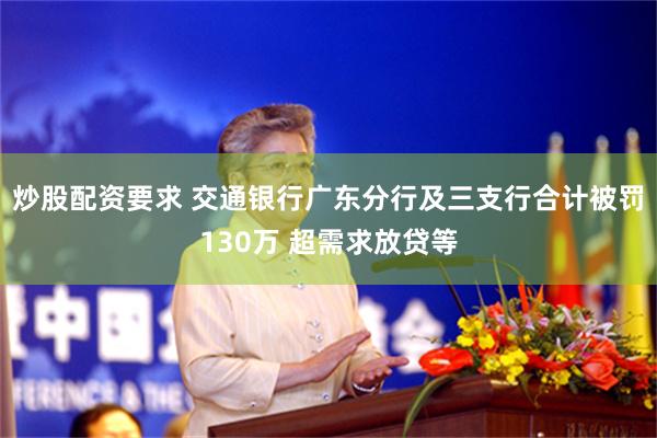炒股配资要求 交通银行广东分行及三支行合计被罚130万 超需求放贷等