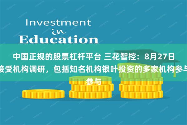 中国正规的股票杠杆平台 三花智控：8月27日接受机构调研，包括知名机构银叶投资的多家机构参与