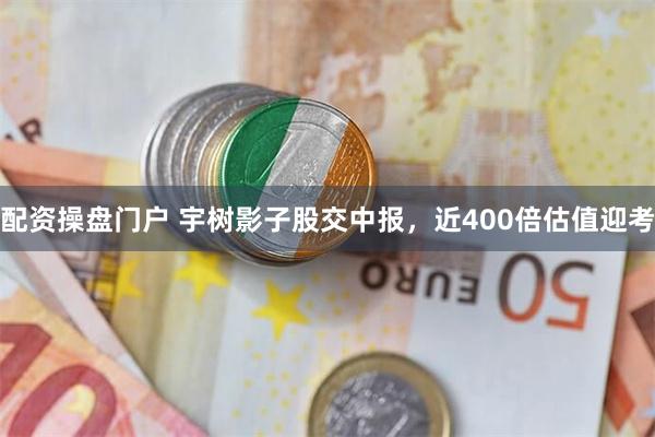 配资操盘门户 宇树影子股交中报，近400倍估值迎考