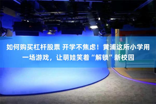 如何购买杠杆股票 开学不焦虑！黄浦这所小学用一场游戏，让萌娃笑着“解锁”新校园