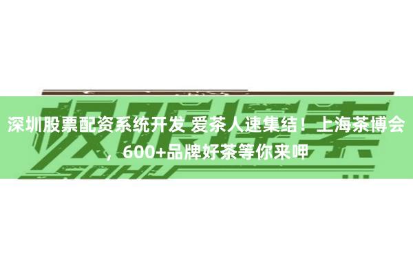 深圳股票配资系统开发 爱茶人速集结！上海茶博会，600+品牌好茶等你来呷